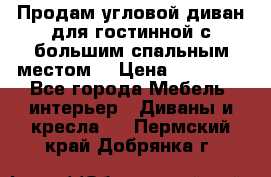 Продам угловой диван для гостинной с большим спальным местом  › Цена ­ 25 000 - Все города Мебель, интерьер » Диваны и кресла   . Пермский край,Добрянка г.